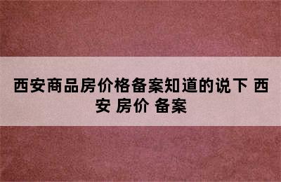 西安商品房价格备案知道的说下 西安 房价 备案